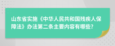 山东省实施《中华人民共和国残疾人保障法》办法第二条主要内容有哪些?