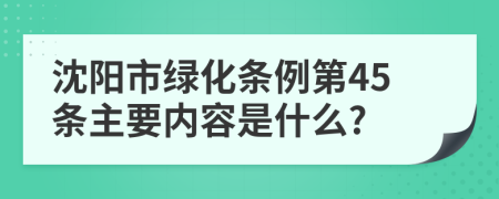 沈阳市绿化条例第45条主要内容是什么?