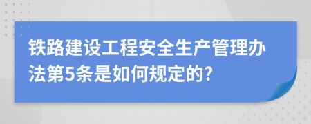 铁路建设工程安全生产管理办法第5条是如何规定的?