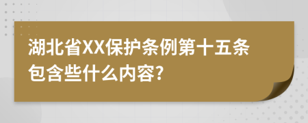 湖北省XX保护条例第十五条包含些什么内容?