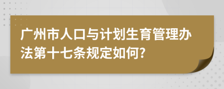 广州市人口与计划生育管理办法第十七条规定如何?