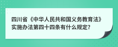 四川省《中华人民共和国义务教育法》实施办法第四十四条有什么规定?