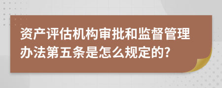资产评估机构审批和监督管理办法第五条是怎么规定的?