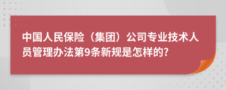 中国人民保险（集团）公司专业技术人员管理办法第9条新规是怎样的?