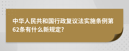 中华人民共和国行政复议法实施条例第62条有什么新规定?