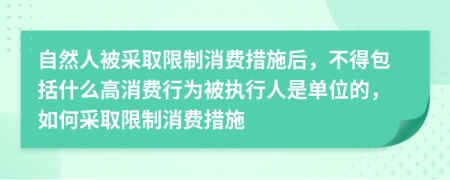 自然人被采取限制消费措施后，不得包括什么高消费行为被执行人是单位的，如何采取限制消费措施