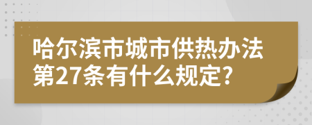 哈尔滨市城市供热办法第27条有什么规定?