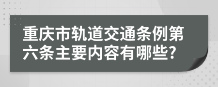 重庆市轨道交通条例第六条主要内容有哪些?