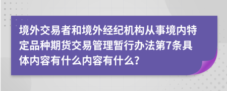 境外交易者和境外经纪机构从事境内特定品种期货交易管理暂行办法第7条具体内容有什么内容有什么？