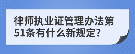 律师执业证管理办法第51条有什么新规定?