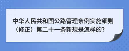 中华人民共和国公路管理条例实施细则（修正）第二十一条新规是怎样的?