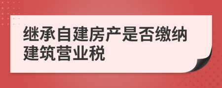 继承自建房产是否缴纳建筑营业税