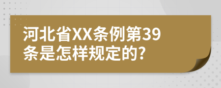 河北省XX条例第39条是怎样规定的?