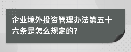 企业境外投资管理办法第五十六条是怎么规定的?