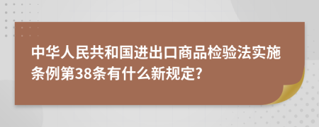 中华人民共和国进出口商品检验法实施条例第38条有什么新规定?