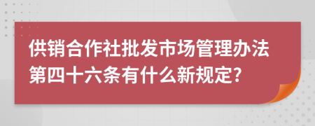 供销合作社批发市场管理办法第四十六条有什么新规定?