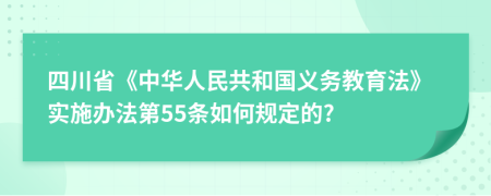 四川省《中华人民共和国义务教育法》实施办法第55条如何规定的?