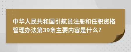 中华人民共和国引航员注册和任职资格管理办法第39条主要内容是什么?