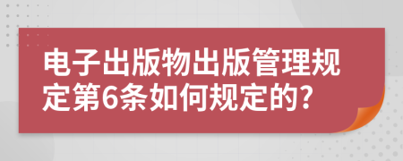 电子出版物出版管理规定第6条如何规定的?