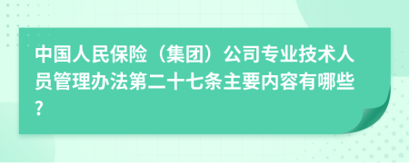 中国人民保险（集团）公司专业技术人员管理办法第二十七条主要内容有哪些?