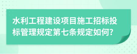 水利工程建设项目施工招标投标管理规定第七条规定如何?