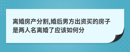 离婚房产分割,婚后男方出资买的房子是两人名离婚了应该如何分