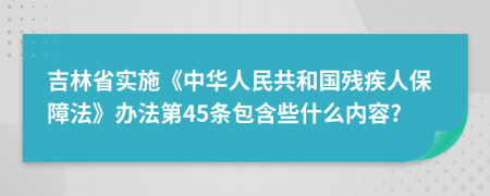 吉林省实施《中华人民共和国残疾人保障法》办法第45条包含些什么内容?