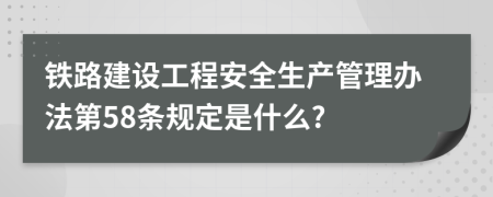 铁路建设工程安全生产管理办法第58条规定是什么?