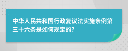 中华人民共和国行政复议法实施条例第三十六条是如何规定的?