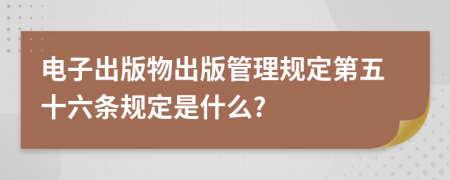 电子出版物出版管理规定第五十六条规定是什么?