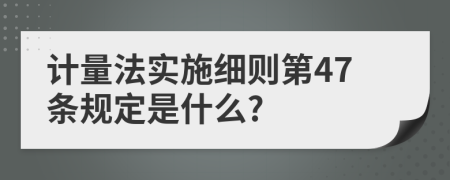 计量法实施细则第47条规定是什么?