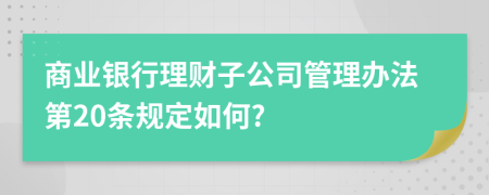 商业银行理财子公司管理办法第20条规定如何?