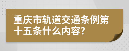 重庆市轨道交通条例第十五条什么内容?