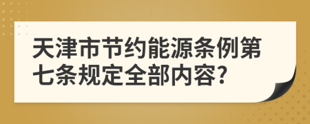 天津市节约能源条例第七条规定全部内容?