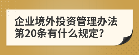 企业境外投资管理办法第20条有什么规定?