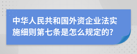 中华人民共和国外资企业法实施细则第七条是怎么规定的?