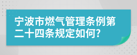 宁波市燃气管理条例第二十四条规定如何?