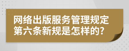 网络出版服务管理规定第六条新规是怎样的?