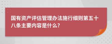 国有资产评估管理办法施行细则第五十八条主要内容是什么?