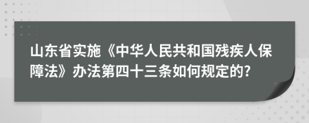 山东省实施《中华人民共和国残疾人保障法》办法第四十三条如何规定的?