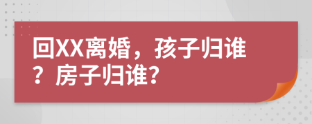 回XX离婚，孩子归谁？房子归谁？