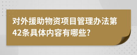 对外援助物资项目管理办法第42条具体内容有哪些?