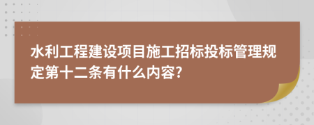 水利工程建设项目施工招标投标管理规定第十二条有什么内容?