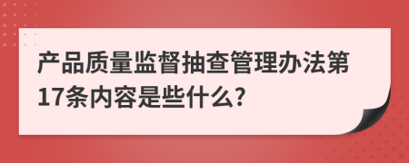 产品质量监督抽查管理办法第17条内容是些什么?