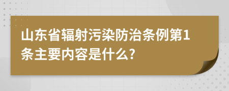 山东省辐射污染防治条例第1条主要内容是什么?