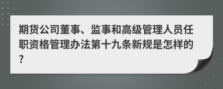 期货公司董事、监事和高级管理人员任职资格管理办法第十九条新规是怎样的?