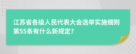 江苏省各级人民代表大会选举实施细则第55条有什么新规定?