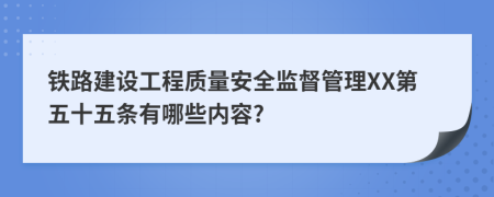 铁路建设工程质量安全监督管理XX第五十五条有哪些内容?