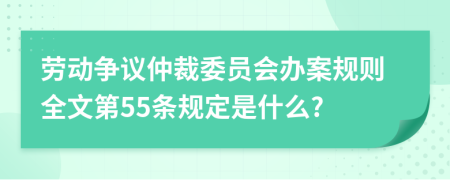 劳动争议仲裁委员会办案规则全文第55条规定是什么?