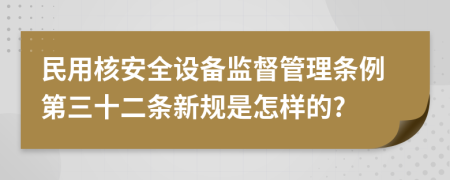 民用核安全设备监督管理条例第三十二条新规是怎样的?